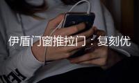伊盾门窗推拉门：复刻优雅绅士气质 演绎轻奢英伦风格