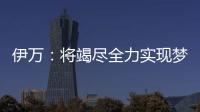 伊万：将竭尽全力实现梦想