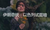 伊朗总统：以色列试图暗杀我，而不是美国