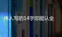 伟人写的14字您能认全
？我只能够认出7个
！全认识一定是书法家！