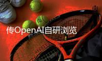 传OpenAI自研浏览器	，谷歌最赚钱的生意受威胁
？