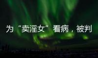 为“卖淫女”看病，被判协助组织卖淫：一桩旧案引发的争议