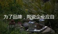 为了品牌，陶瓷企业应自觉抵制恶俗营销