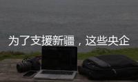 为了支援新疆，这些央企使出了“十八般武艺”