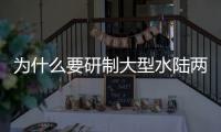 为什么要研制大型水陆两栖飞机？AG600总设计师给出答案