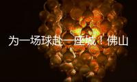 为一场球赴一座城！佛山“西甲”白坭赛区点燃产城融合新引擎