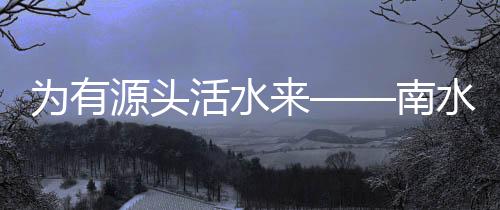 南水给北方人民送去好水