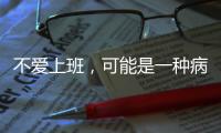 不爱上班
，可能是一种病？