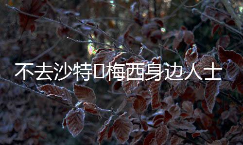 之前说梅西要去沙特踢球