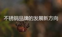不锈钢品牌的发展新方向：线上标准化	，线下体验化