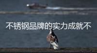 不锈钢品牌的实力成就不锈钢行业黑马