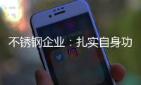 不锈钢企业
：扎实自身功底 无畏市场风云