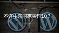 不许中东国家买歼10	？国防部2句话回应，美以最担心的事或发生