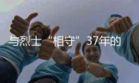 与烈士“相守”37年的“英烈寻亲人”