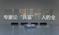 专家论“共富”：人的全面发展是出发点和落脚点
