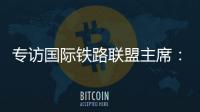 专访国际铁路联盟主席：“中国速度”成就举世瞩目