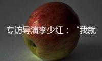 专访导演李少红

：“我就没想到过我自己，想自己是坏事吗？”