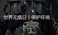 世界无烟日丨保护环境，拒绝烟草