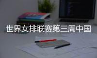 世界女排联赛第三周中国队赛程：将战多米尼加、德国	�、美国等队