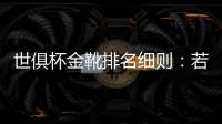 世俱杯金靴排名细则：若进球相同，则将参考助攻数和出场时间