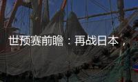 世预赛前瞻：再战日本�，国足力争主场捍卫尊严