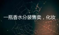 一瓶香水分装售卖
，化妆品小样生意为何火爆？