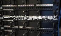 一个好的家居照明领导者是推动企业发展的灵魂
。