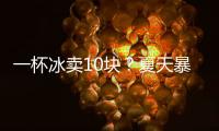 一杯冰卖10块？夏天暴利生意拿捏着年轻人