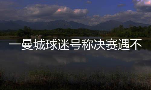 号称好一曼城球迷号写道