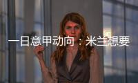 一日意甲动向：米兰想要顶级天赋中后卫，国米购买莱奥尼有新进展