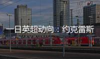 一日英超动向：约克雷斯即将加入阿森纳，曼联卖人可是太难了