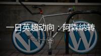 一日英超动向：阿森纳转会停不下来
�，斯洛特又要面对皇马抢人攻势