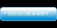 一货轮在印度海域爆炸�	，已有12名中国船员获救