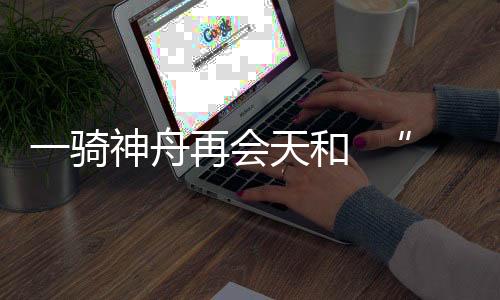 执行180天组合体长期驻留任务