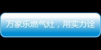 万家乐燃气灶，用实力诠释厨卫品牌还是国产的好
