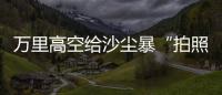 万里高空给沙尘暴“拍照” 风云四号卫星“火眼”如何看？