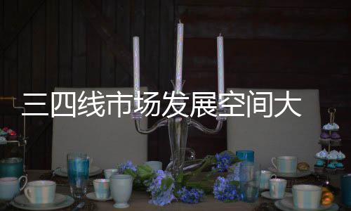 三四线城市市场潜力虽好