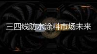 三四线防水涂料市场未来一片“蓝海”