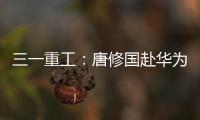 三一重工：唐修国赴华为交流