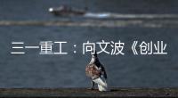 三一重工�：向文波《创业有得聊》揭秘创业传说
�，汪涵坦言50岁正是闯的年纪