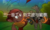 三一重工：向文波与蒙泰集团董事长奥凤廷举行座谈