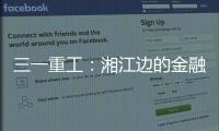 三一重工：湘江边的金融地标，被三湘人拍出圈了�！