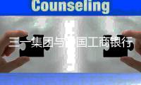 三一集团与中国工商银行深化战略合作	�，共拓全球化发展新路径