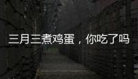 三月三煮鸡蛋，你吃了吗
？