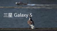 三星 Galaxy S25 FE 手机曝光：柔性 OLED 面板、7.4 毫米