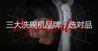 三大洗碗机品牌，选对品牌，生活更轻松