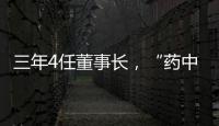 三年4任董事长，“药中茅台”为何震荡不断？