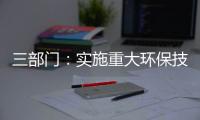 三部门：实施重大环保技术装备三年提升行动