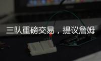 三队重磅交易�，提议詹姆斯父子换巴特勒	，詹库一起冲击第五冠