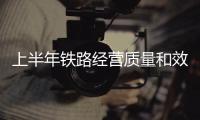 上半年铁路经营质量和效益稳步提升